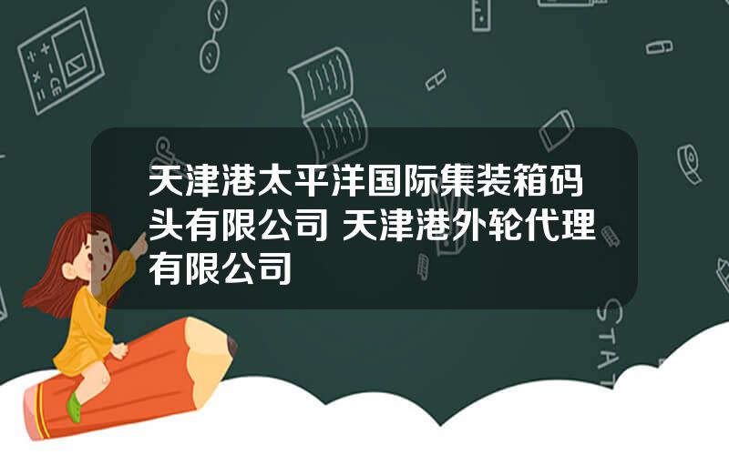 天津港太平洋国际集装箱码头有限公司 天津港外轮代理有限公司